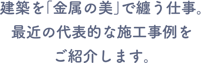 建築を「金属の美」で纏う仕事。 最近の代表的な施工事例をご紹介します。