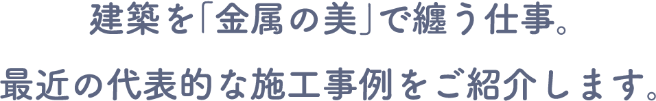 建築を「金属の美」で纏う仕事。 最近の代表的な施工事例をご紹介します。