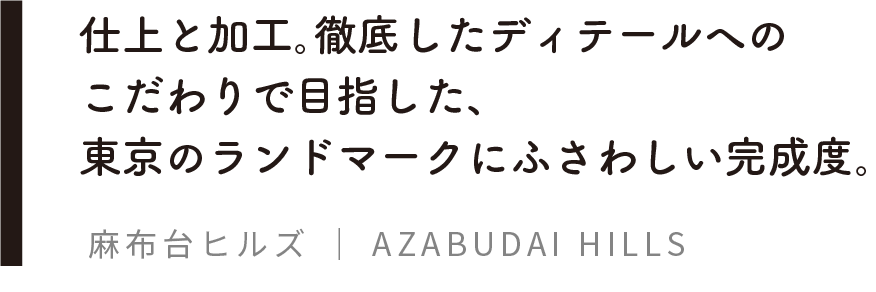仕上と加工。徹底したディテールへのこだわりで目指した、東京のランドマークにふさわしい完成度。麻布台ヒルズ | AZABUDAI HILLS