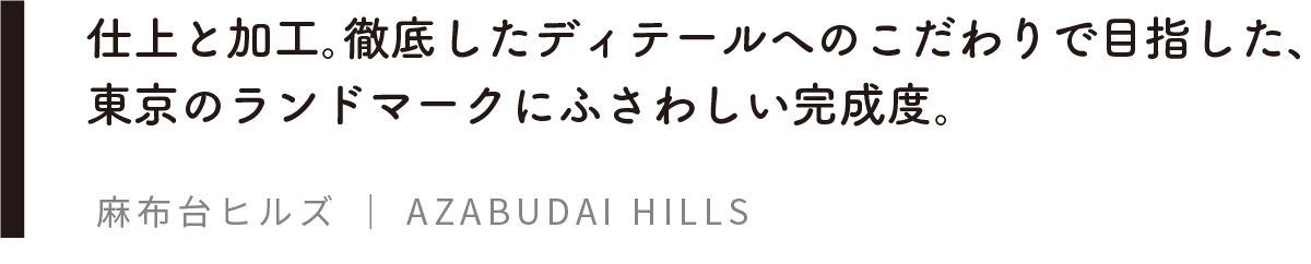 仕上と加工。徹底したディテールへのこだわりで目指した、東京のランドマークにふさわしい完成度。麻布台ヒルズ | AZABUDAI HILLS
