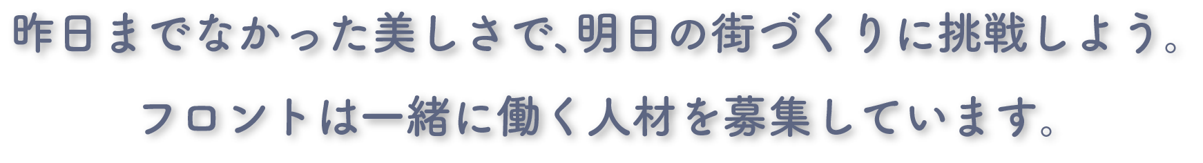 昨日までなかった美しさで、明日の街づくりに挑戦しよう。 フロントは一緒に働く人材を募集しています。